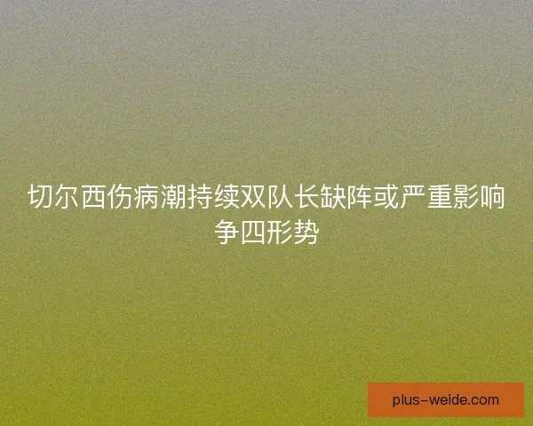 切尔西伤病潮持续双队长缺阵或严重影响争四形势